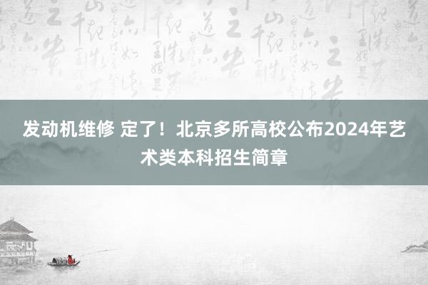 发动机维修 定了！北京多所高校公布2024年艺术类本科招生简章